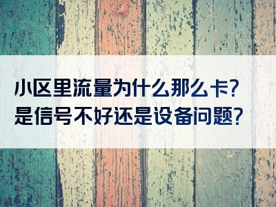 小区里流量为什么那么卡？是信号不好还是设备问题？
