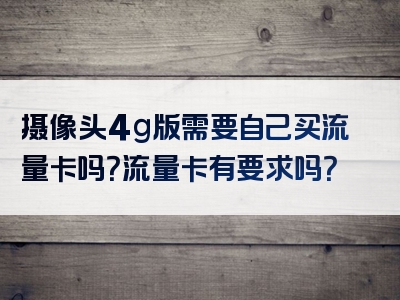 摄像头4g版需要自己买流量卡吗？流量卡有要求吗？