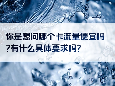 你是想问哪个卡流量便宜吗？有什么具体要求吗？