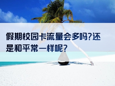 假期校园卡流量会多吗？还是和平常一样呢？