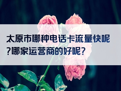 太原市哪种电话卡流量快呢？哪家运营商的好呢？
