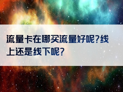 流量卡在哪买流量好呢？线上还是线下呢？