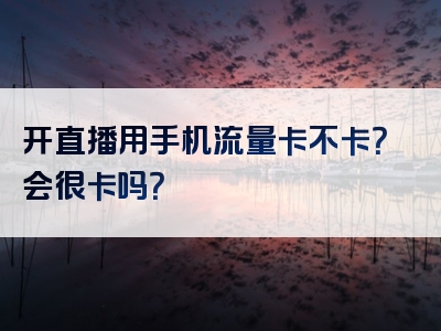 开直播用手机流量卡不卡？会很卡吗？