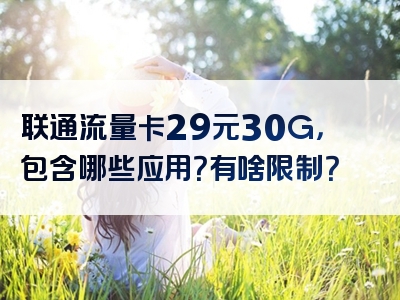 联通流量卡29元30G，包含哪些应用？有啥限制？