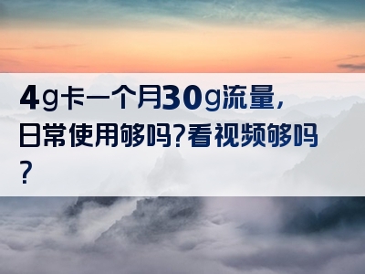 4g卡一个月30g流量，日常使用够吗？看视频够吗？