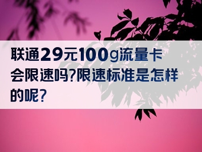 联通29元100g流量卡会限速吗？限速标准是怎样的呢？