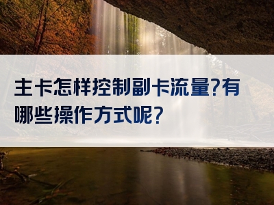 主卡怎样控制副卡流量？有哪些操作方式呢？