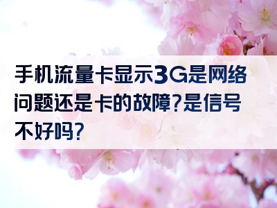 手机流量卡显示3G是网络问题还是卡的故障？是信号不好吗？