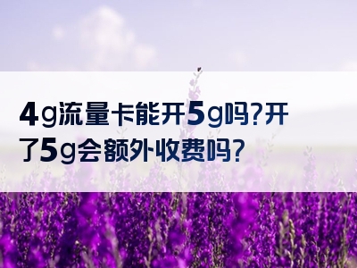 4g流量卡能开5g吗？开了5g会额外收费吗？