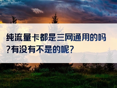 纯流量卡都是三网通用的吗？有没有不是的呢？