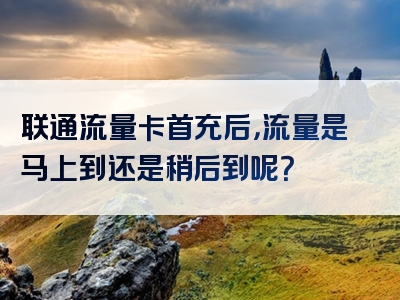 联通流量卡首充后，流量是马上到还是稍后到呢？