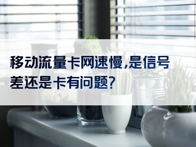 移动流量卡网速慢，是信号差还是卡有问题？