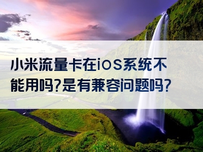 小米流量卡在ios系统不能用吗？是有兼容问题吗？