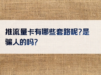 推流量卡有哪些套路呢？是骗人的吗？