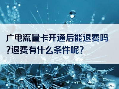 广电流量卡开通后能退费吗？退费有什么条件呢？