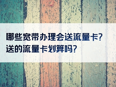 哪些宽带办理会送流量卡？送的流量卡划算吗？