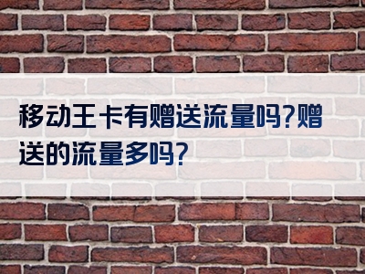 移动王卡有赠送流量吗？赠送的流量多吗？