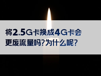 将2.5G卡换成4G卡会更废流量吗？为什么呢？