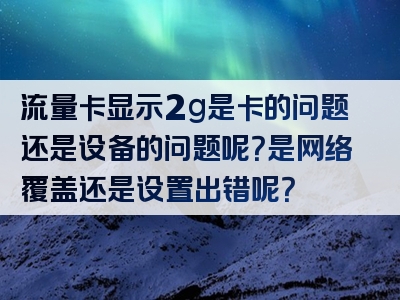 流量卡显示2g是卡的问题还是设备的问题呢？是网络覆盖还是设置出错呢？