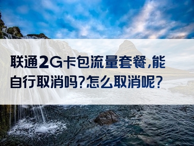联通2G卡包流量套餐，能自行取消吗？怎么取消呢？
