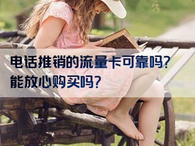电话推销的流量卡可靠吗？能放心购买吗？