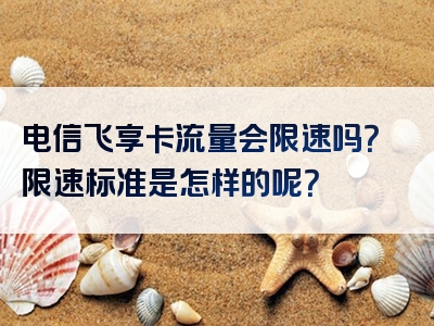 电信飞享卡流量会限速吗？限速标准是怎样的呢？