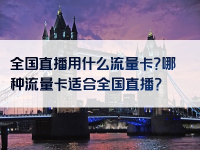 全国直播用什么流量卡？哪种流量卡适合全国直播？