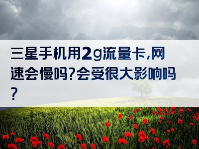 三星手机用2g流量卡，网速会慢吗？会受很大影响吗？
