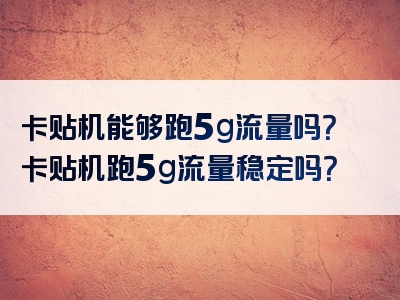 卡贴机能够跑5g流量吗？卡贴机跑5g流量稳定吗？