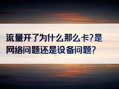 流量开了为什么那么卡？是网络问题还是设备问题？