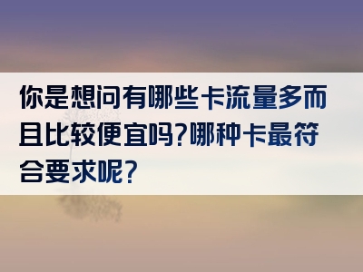 你是想问有哪些卡流量多而且比较便宜吗？哪种卡最符合要求呢？