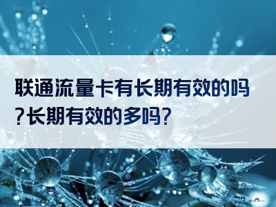 联通流量卡有长期有效的吗？长期有效的多吗？