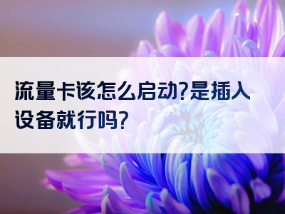 流量卡该怎么启动？是插入设备就行吗？