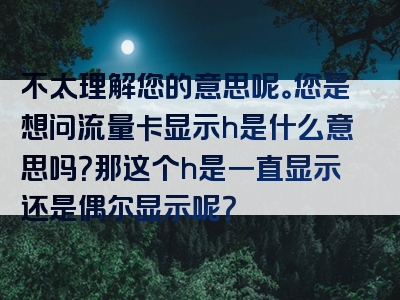 不太理解您的意思呢。您是想问流量卡显示h是什么意思吗？那这个h是一直显示还是偶尔显示呢？