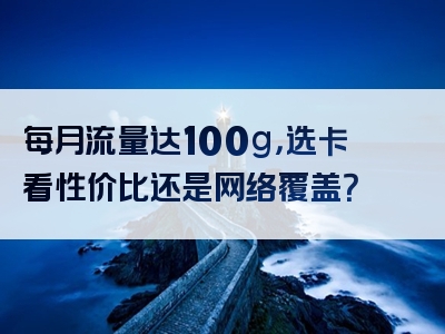 每月流量达100g，选卡看性价比还是网络覆盖？