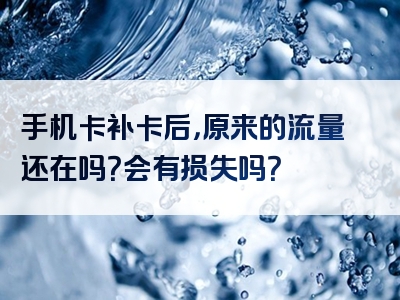 手机卡补卡后，原来的流量还在吗？会有损失吗？