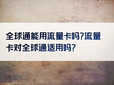 全球通能用流量卡吗？流量卡对全球通适用吗？