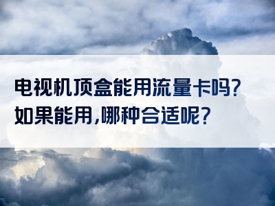电视机顶盒能用流量卡吗？如果能用，哪种合适呢？