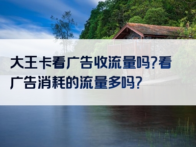 大王卡看广告收流量吗？看广告消耗的流量多吗？