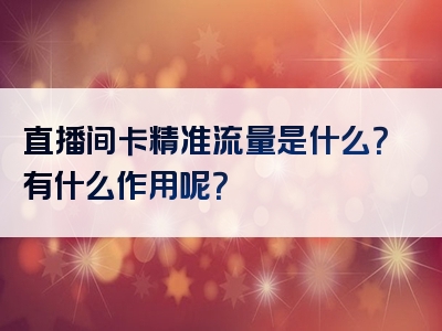 直播间卡精准流量是什么？有什么作用呢？