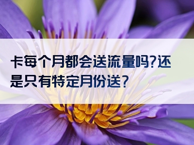 卡每个月都会送流量吗？还是只有特定月份送？