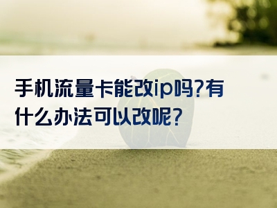 手机流量卡能改ip吗？有什么办法可以改呢？