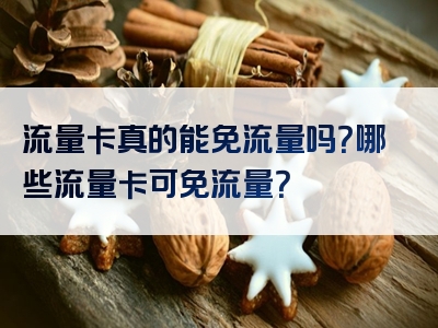 流量卡真的能免流量吗？哪些流量卡可免流量？