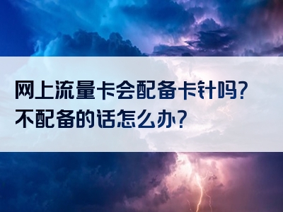 网上流量卡会配备卡针吗？不配备的话怎么办？