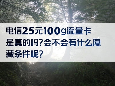 电信25元100g流量卡是真的吗？会不会有什么隐藏条件呢？