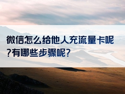 微信怎么给他人充流量卡呢？有哪些步骤呢？