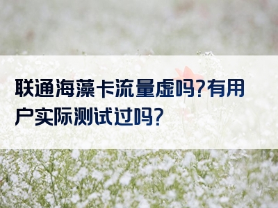 联通海藻卡流量虚吗？有用户实际测试过吗？