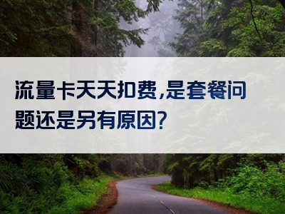 流量卡天天扣费，是套餐问题还是另有原因？
