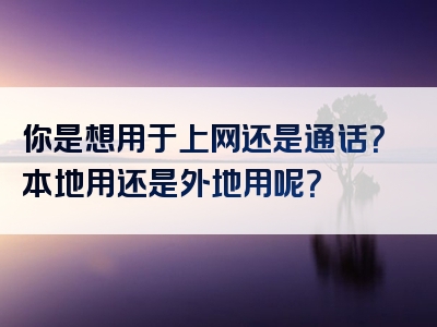 你是想用于上网还是通话？本地用还是外地用呢？