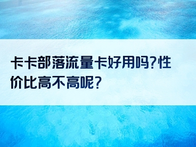 卡卡部落流量卡好用吗？性价比高不高呢？